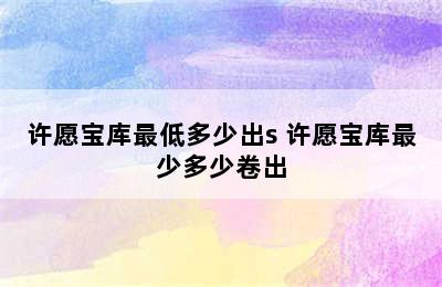 许愿宝库最低多少出s 许愿宝库最少多少卷出